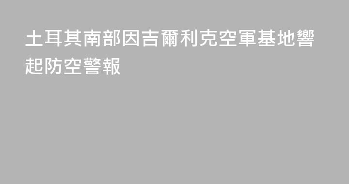 土耳其南部因吉爾利克空軍基地響起防空警報