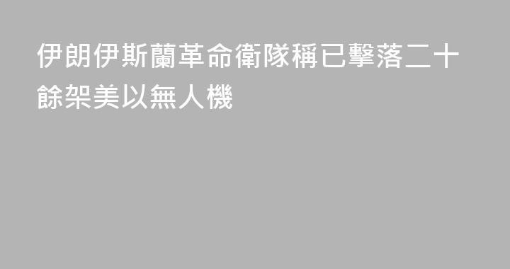 伊朗伊斯蘭革命衛隊稱已擊落二十餘架美以無人機