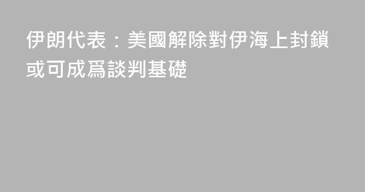 伊朗代表：美國解除對伊海上封鎖或可成爲談判基礎