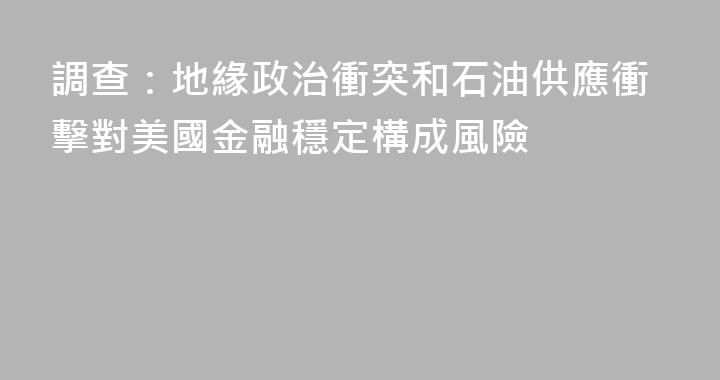 調查：地緣政治衝突和石油供應衝擊對美國金融穩定構成風險