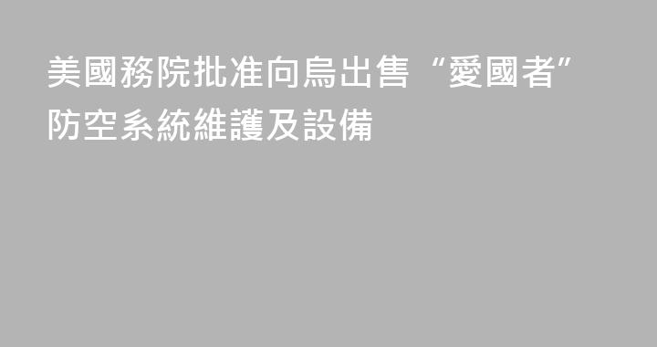 美國務院批准向烏出售“愛國者”防空系統維護及設備