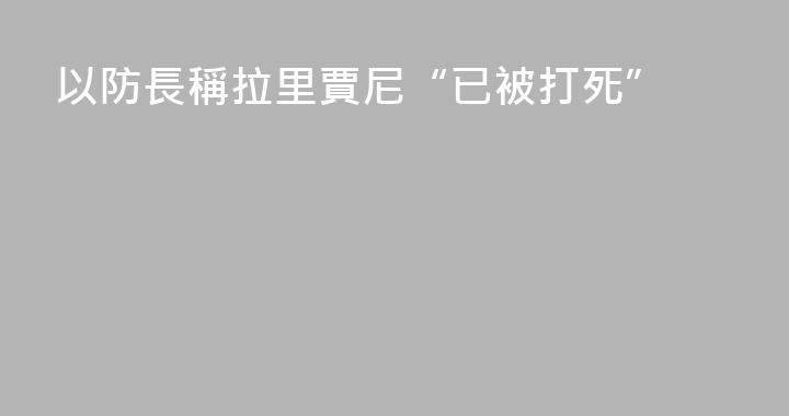 以防長稱拉里賈尼“已被打死”