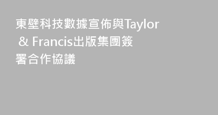 東壁科技數據宣佈與Taylor & Francis出版集團簽署合作協議