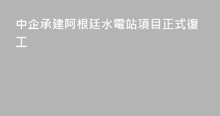 中企承建阿根廷水電站項目正式復工
