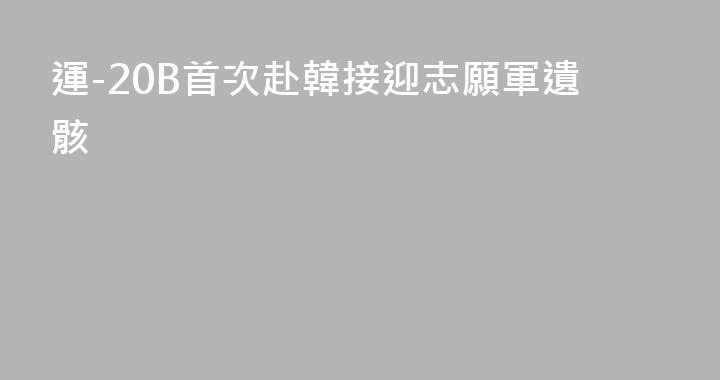 運-20B首次赴韓接迎志願軍遺骸