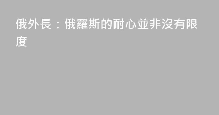 俄外長：俄羅斯的耐心並非沒有限度