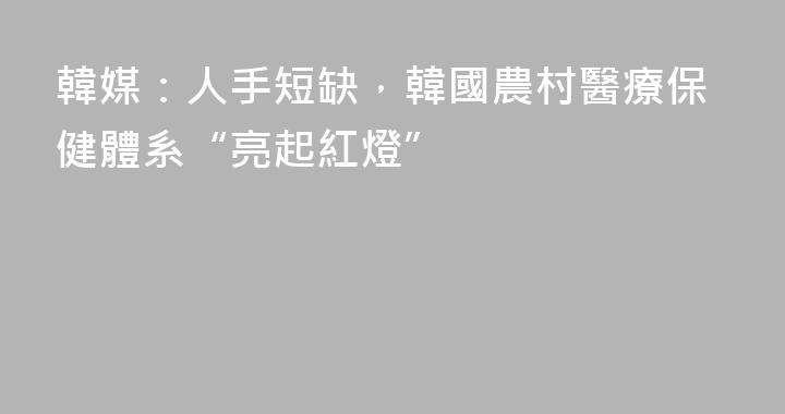 韓媒：人手短缺，韓國農村醫療保健體系“亮起紅燈”
