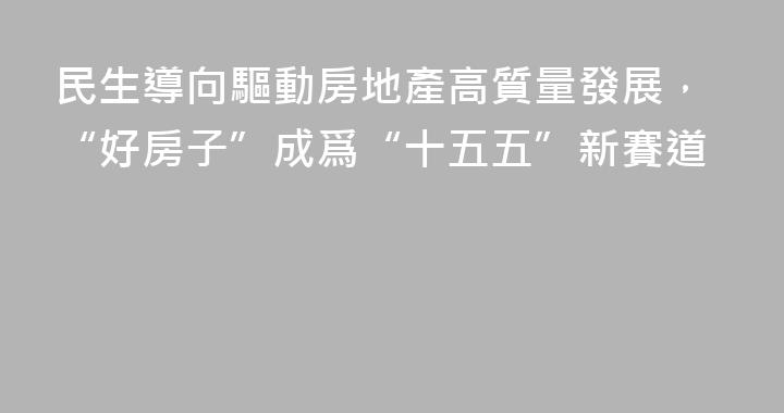 民生導向驅動房地產高質量發展，“好房子”成爲“十五五”新賽道