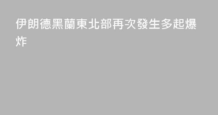 伊朗德黑蘭東北部再次發生多起爆炸