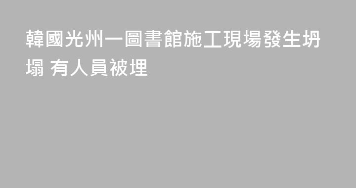 韓國光州一圖書館施工現場發生坍塌 有人員被埋