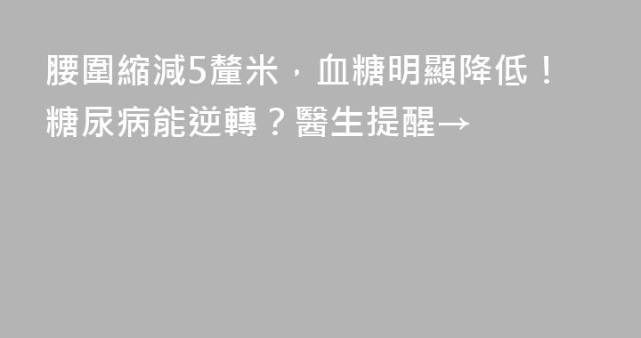 腰圍縮減5釐米，血糖明顯降低！糖尿病能逆轉？醫生提醒→