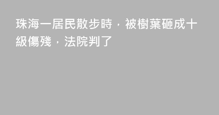 珠海一居民散步時，被樹葉砸成十級傷殘，法院判了