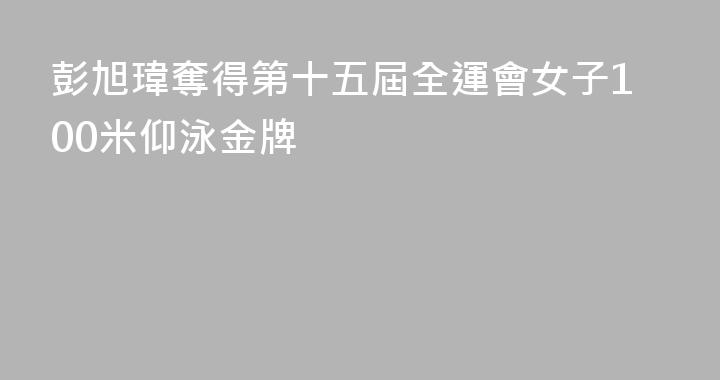 彭旭瑋奪得第十五屆全運會女子100米仰泳金牌