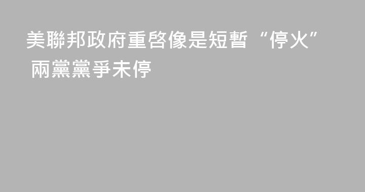 美聯邦政府重啓像是短暫“停火” 兩黨黨爭未停