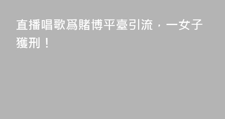 直播唱歌爲賭博平臺引流，一女子獲刑！