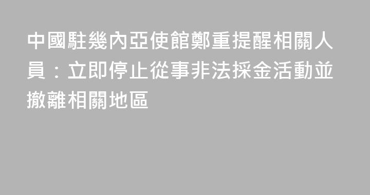 中國駐幾內亞使館鄭重提醒相關人員：立即停止從事非法採金活動並撤離相關地區