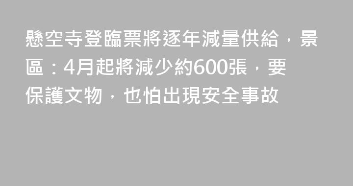 懸空寺登臨票將逐年減量供給，景區：4月起將減少約600張，要保護文物，也怕出現安全事故