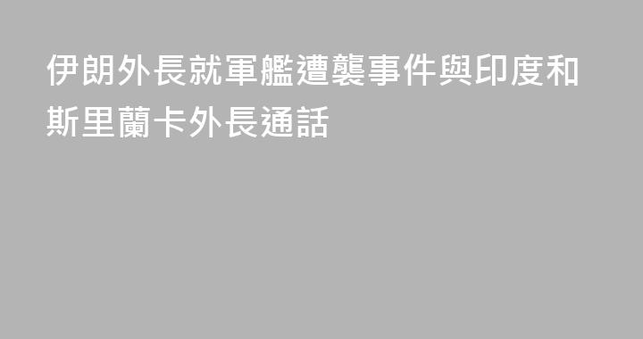 伊朗外長就軍艦遭襲事件與印度和斯里蘭卡外長通話