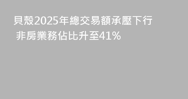 貝殼2025年總交易額承壓下行 非房業務佔比升至41%