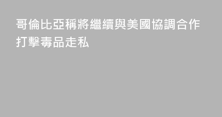 哥倫比亞稱將繼續與美國協調合作打擊毒品走私