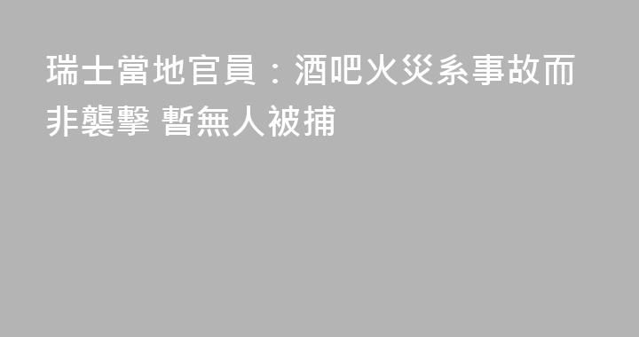 瑞士當地官員：酒吧火災系事故而非襲擊 暫無人被捕