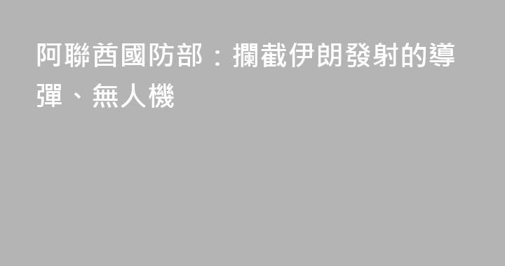 阿聯酋國防部：攔截伊朗發射的導彈、無人機