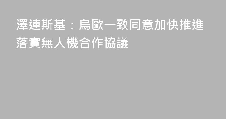 澤連斯基：烏歐一致同意加快推進落實無人機合作協議