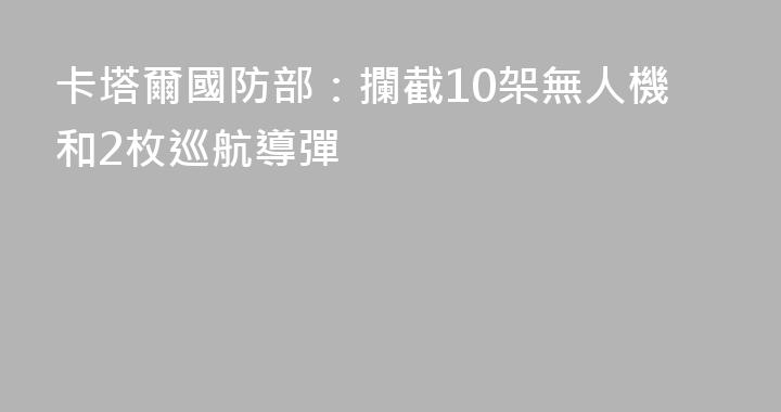 卡塔爾國防部：攔截10架無人機和2枚巡航導彈