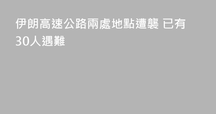 伊朗高速公路兩處地點遭襲 已有30人遇難