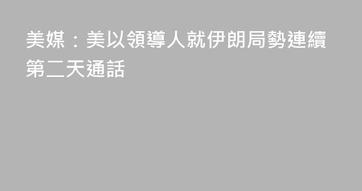 美媒：美以領導人就伊朗局勢連續第二天通話