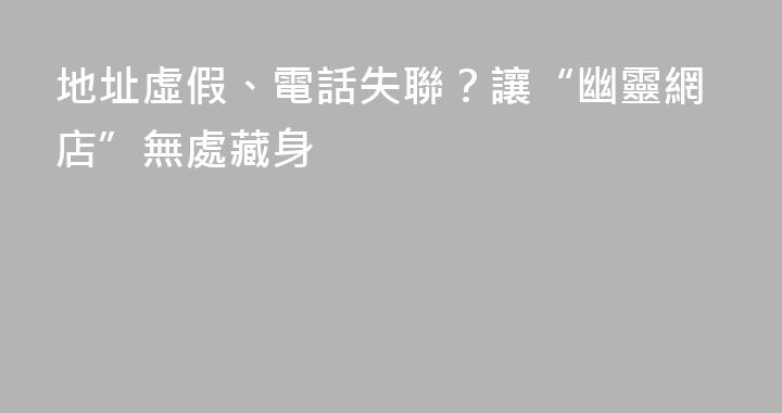 地址虛假、電話失聯？讓“幽靈網店”無處藏身