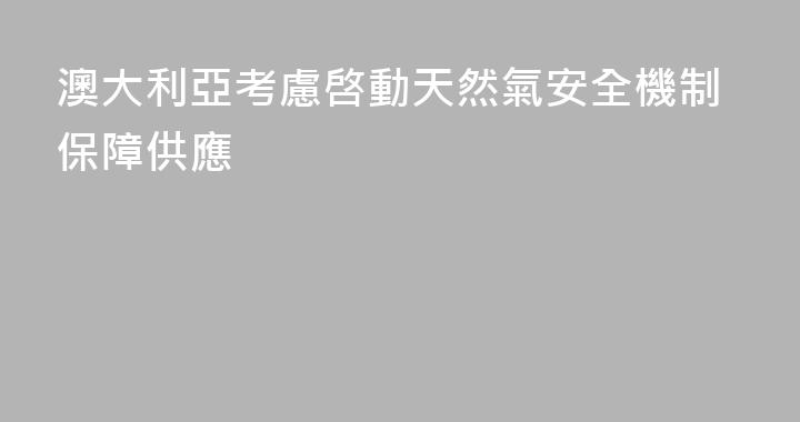 澳大利亞考慮啓動天然氣安全機制保障供應