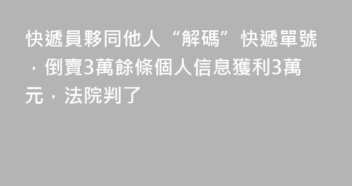 快遞員夥同他人“解碼”快遞單號，倒賣3萬餘條個人信息獲利3萬元，法院判了