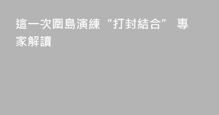 這一次圍島演練“打封結合” 專家解讀