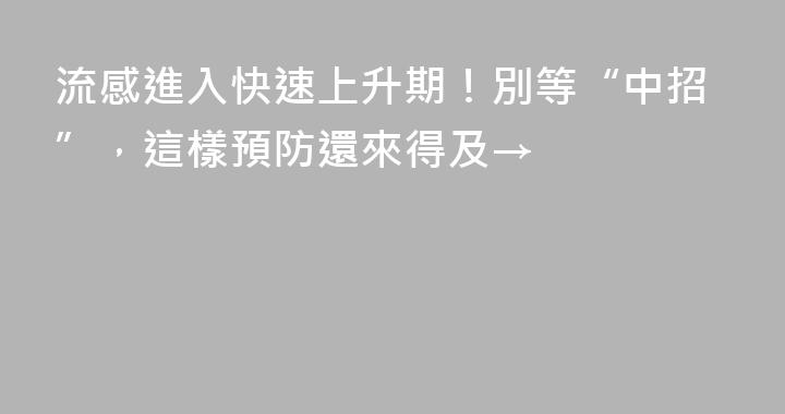 流感進入快速上升期！別等“中招”，這樣預防還來得及→