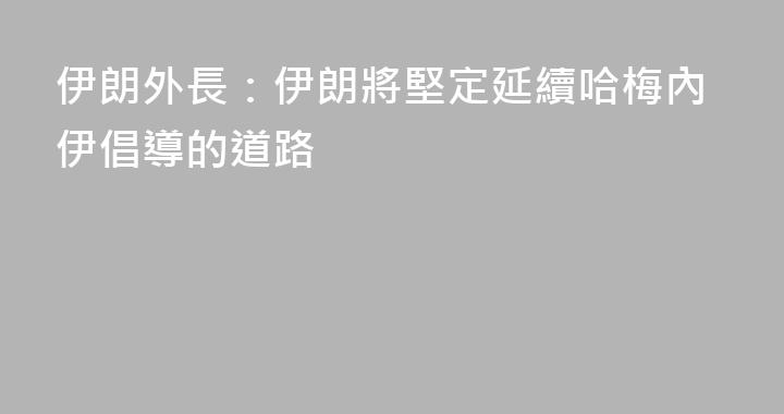 伊朗外長：伊朗將堅定延續哈梅內伊倡導的道路