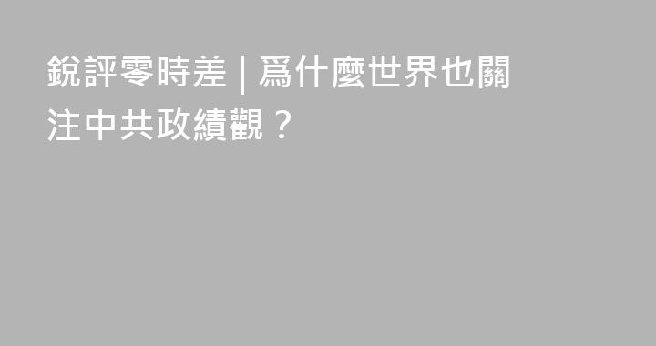 銳評零時差 | 爲什麼世界也關注中共政績觀？