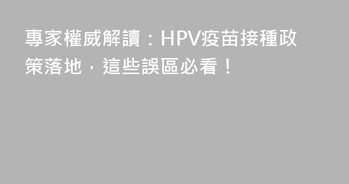 專家權威解讀：HPV疫苗接種政策落地，這些誤區必看！
