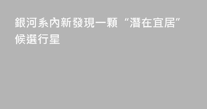 銀河系內新發現一顆“潛在宜居”候選行星