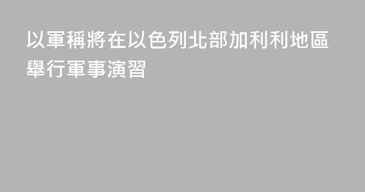 以軍稱將在以色列北部加利利地區舉行軍事演習