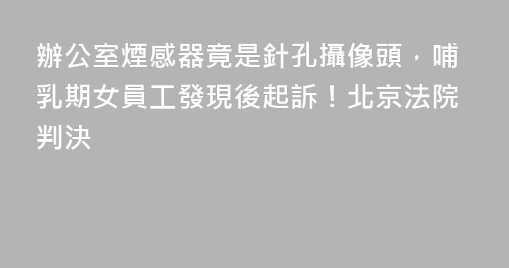 辦公室煙感器竟是針孔攝像頭，哺乳期女員工發現後起訴！北京法院判決