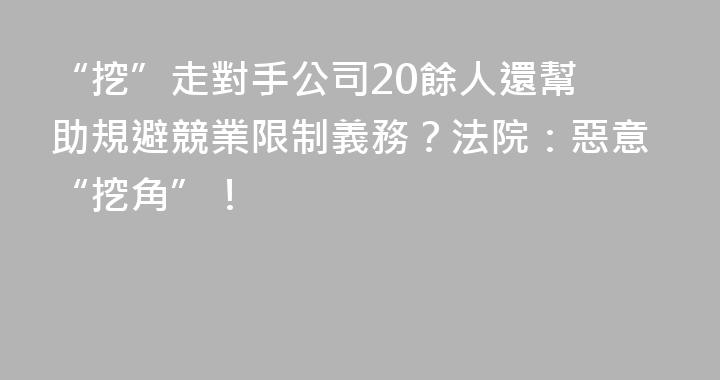 “挖”走對手公司20餘人‌還幫助規避競業限制義務？法院：惡意“挖角”！