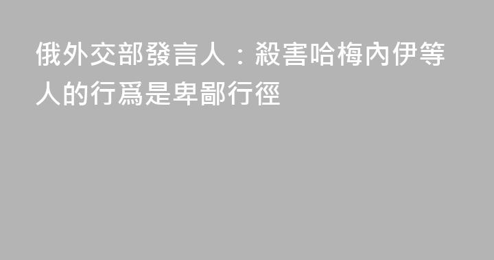 俄外交部發言人：殺害哈梅內伊等人的行爲是卑鄙行徑