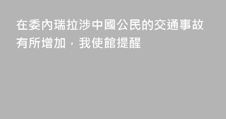 在委內瑞拉涉中國公民的交通事故有所增加，我使館提醒