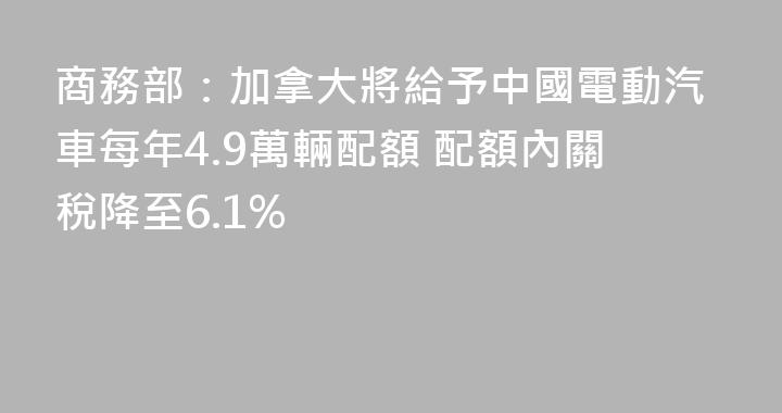 商務部：加拿大將給予中國電動汽車每年4.9萬輛配額 配額內關稅降至6.1%