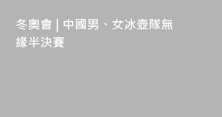 冬奧會 | 中國男、女冰壺隊無緣半決賽