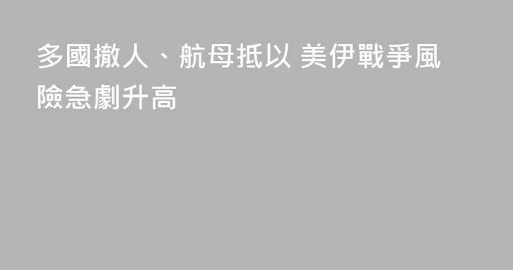 多國撤人、航母抵以 美伊戰爭風險急劇升高