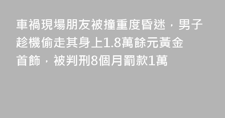 車禍現場朋友被撞重度昏迷，男子趁機偷走其身上1.8萬餘元黃金首飾，被判刑8個月罰款1萬