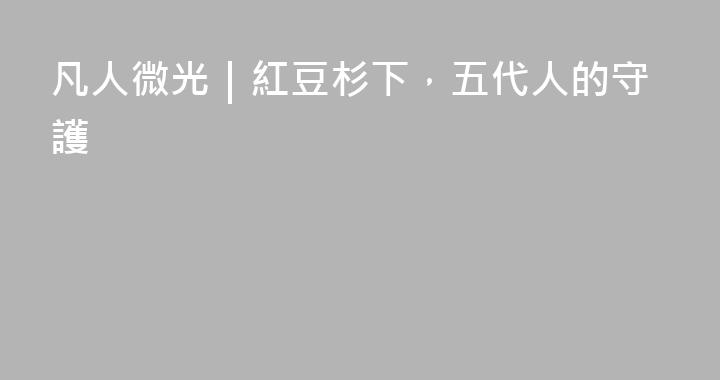凡人微光｜紅豆杉下，五代人的守護