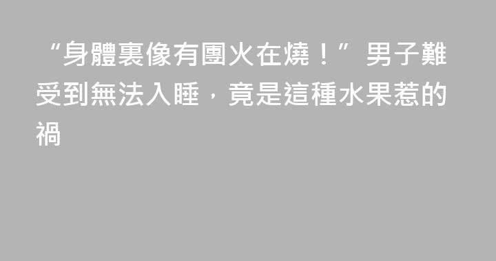 “身體裏像有團火在燒！”男子難受到無法入睡，竟是這種水果惹的禍